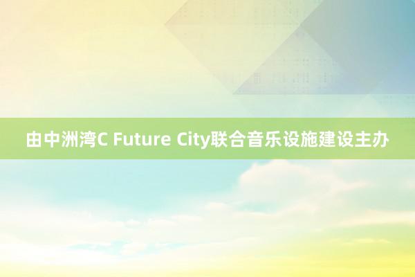 由中洲湾C Future City联合音乐设施建设主办